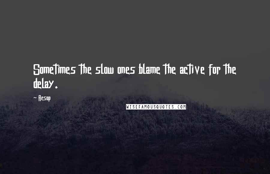 Aesop Quotes: Sometimes the slow ones blame the active for the delay.