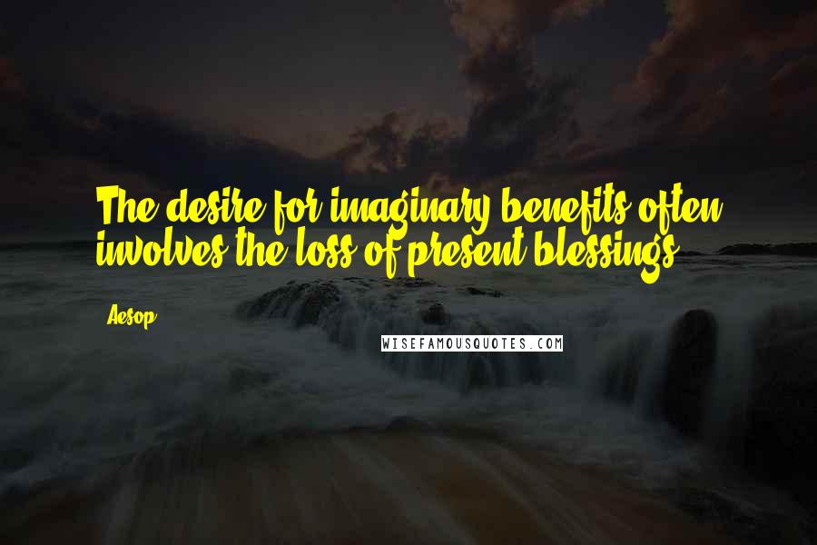 Aesop Quotes: The desire for imaginary benefits often involves the loss of present blessings.