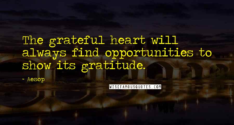 Aesop Quotes: The grateful heart will always find opportunities to show its gratitude.