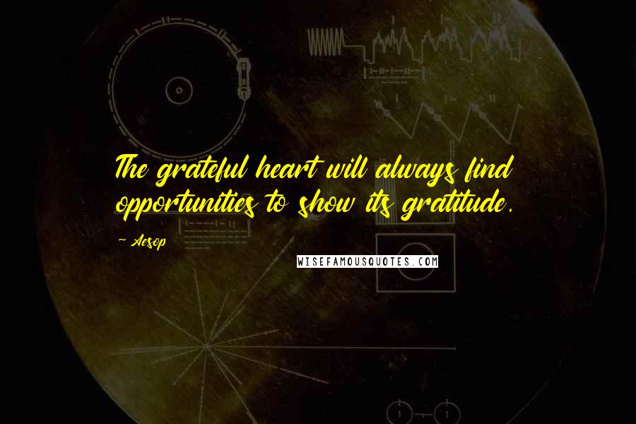 Aesop Quotes: The grateful heart will always find opportunities to show its gratitude.