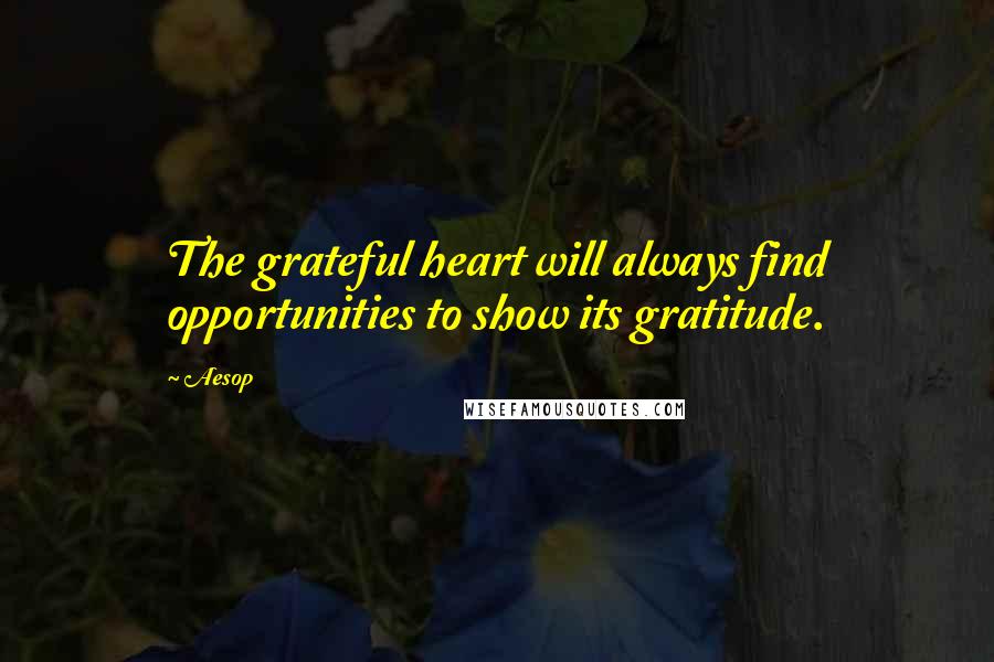 Aesop Quotes: The grateful heart will always find opportunities to show its gratitude.