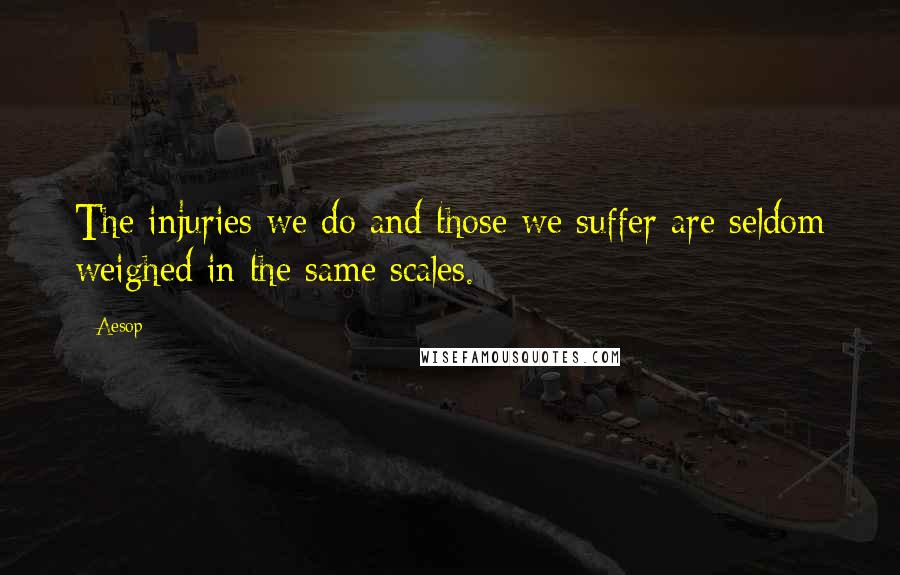 Aesop Quotes: The injuries we do and those we suffer are seldom weighed in the same scales.