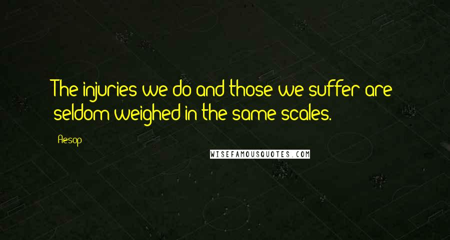 Aesop Quotes: The injuries we do and those we suffer are seldom weighed in the same scales.