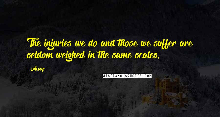 Aesop Quotes: The injuries we do and those we suffer are seldom weighed in the same scales.