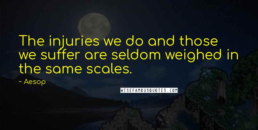 Aesop Quotes: The injuries we do and those we suffer are seldom weighed in the same scales.