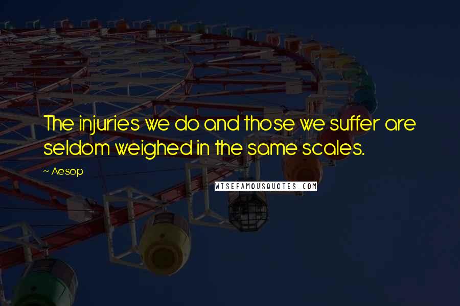 Aesop Quotes: The injuries we do and those we suffer are seldom weighed in the same scales.