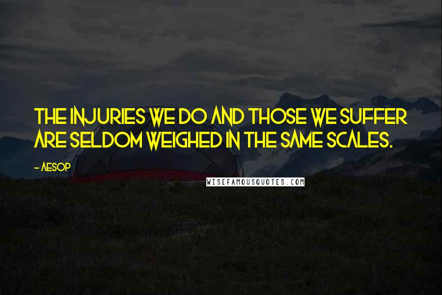 Aesop Quotes: The injuries we do and those we suffer are seldom weighed in the same scales.