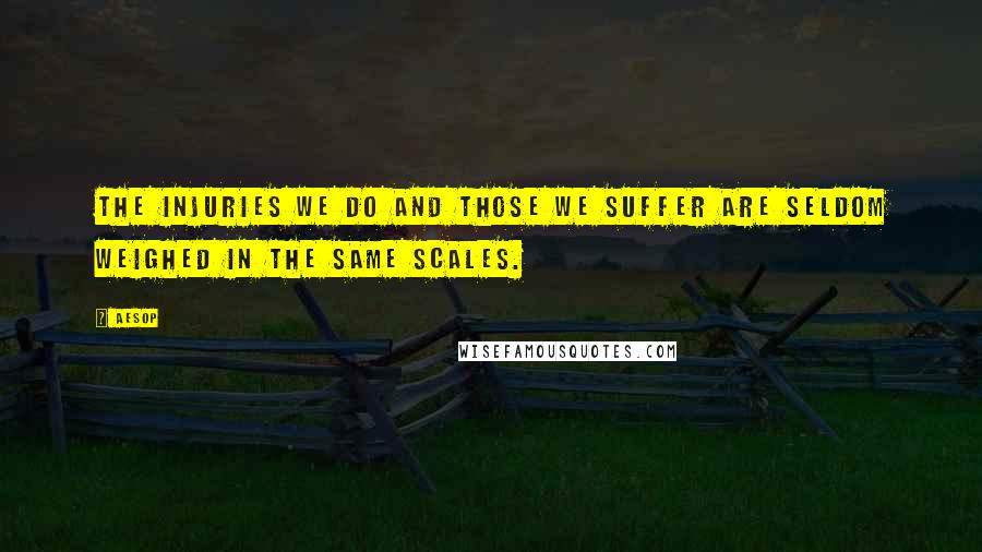 Aesop Quotes: The injuries we do and those we suffer are seldom weighed in the same scales.
