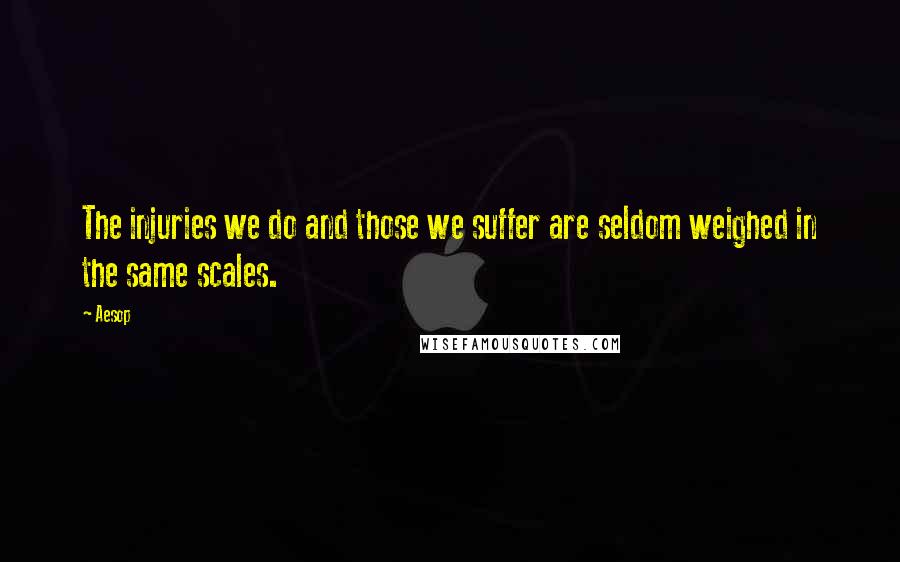 Aesop Quotes: The injuries we do and those we suffer are seldom weighed in the same scales.