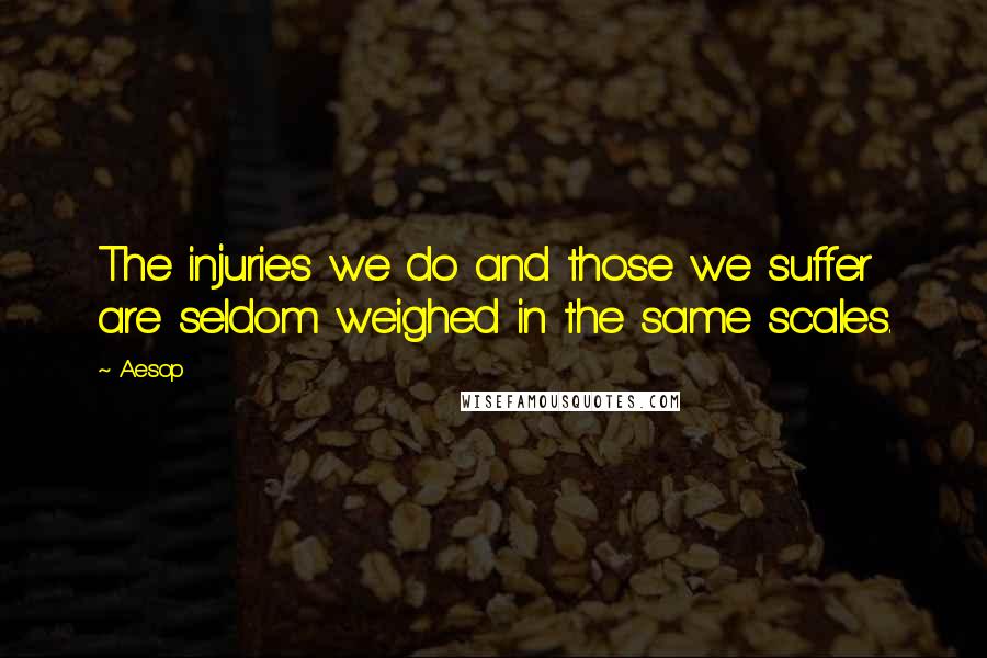 Aesop Quotes: The injuries we do and those we suffer are seldom weighed in the same scales.
