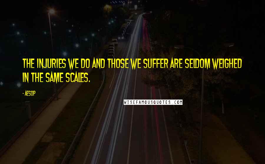 Aesop Quotes: The injuries we do and those we suffer are seldom weighed in the same scales.
