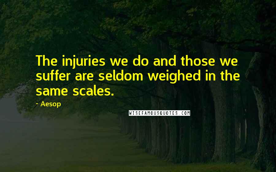 Aesop Quotes: The injuries we do and those we suffer are seldom weighed in the same scales.