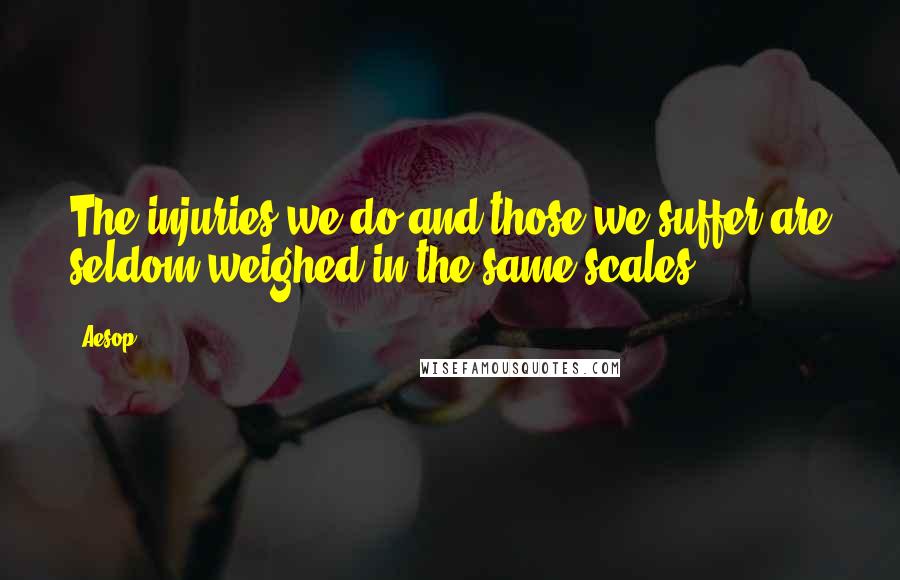 Aesop Quotes: The injuries we do and those we suffer are seldom weighed in the same scales.