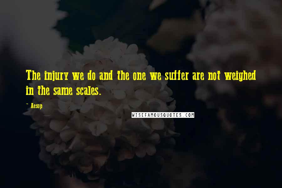 Aesop Quotes: The injury we do and the one we suffer are not weighed in the same scales.