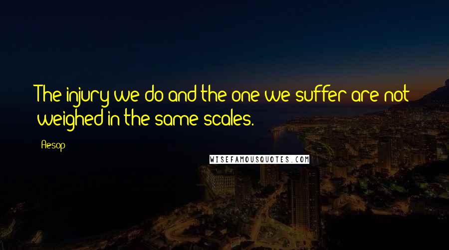 Aesop Quotes: The injury we do and the one we suffer are not weighed in the same scales.