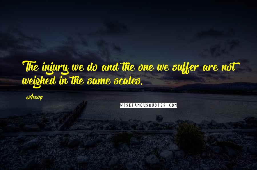 Aesop Quotes: The injury we do and the one we suffer are not weighed in the same scales.