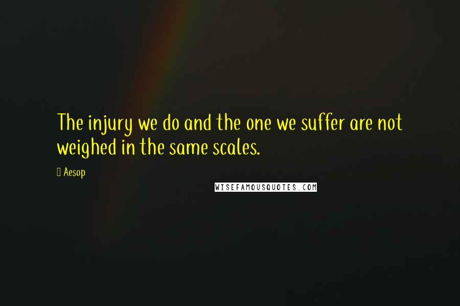 Aesop Quotes: The injury we do and the one we suffer are not weighed in the same scales.