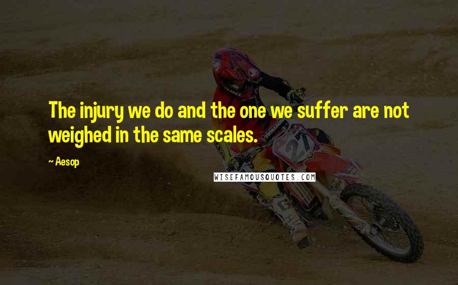 Aesop Quotes: The injury we do and the one we suffer are not weighed in the same scales.