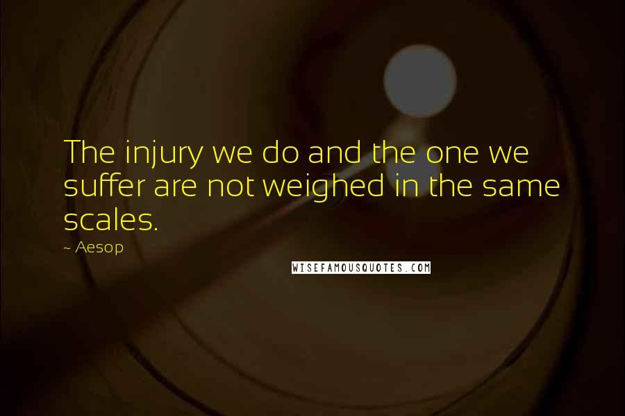 Aesop Quotes: The injury we do and the one we suffer are not weighed in the same scales.