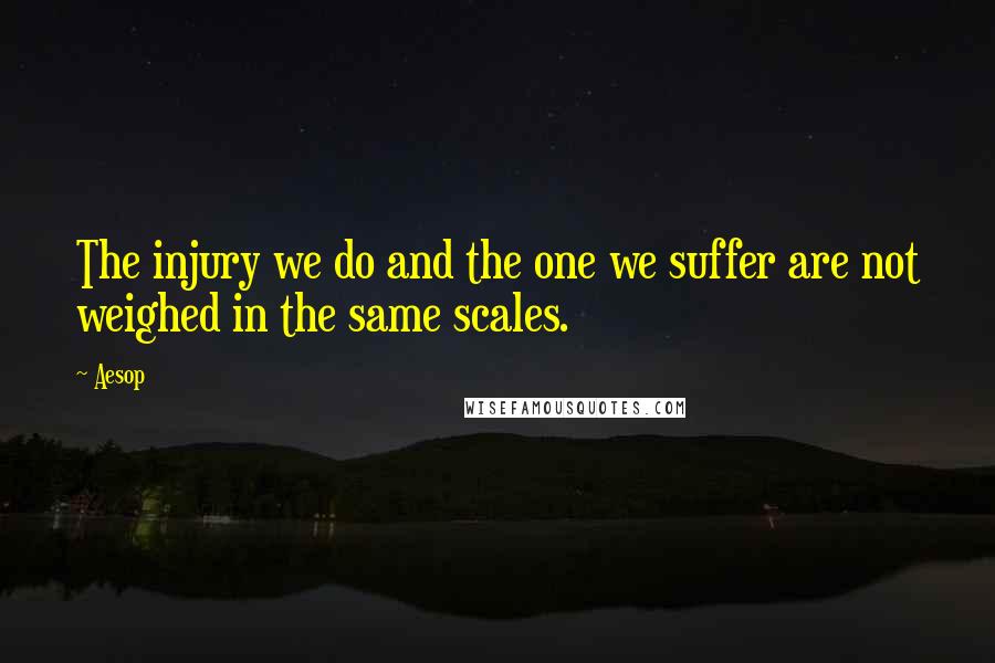 Aesop Quotes: The injury we do and the one we suffer are not weighed in the same scales.