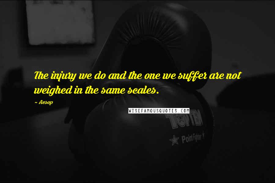 Aesop Quotes: The injury we do and the one we suffer are not weighed in the same scales.