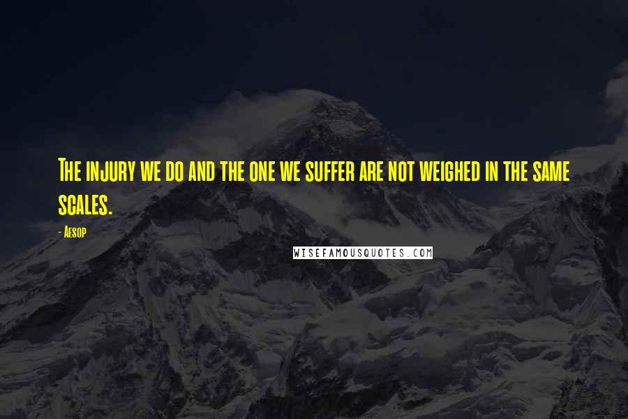 Aesop Quotes: The injury we do and the one we suffer are not weighed in the same scales.