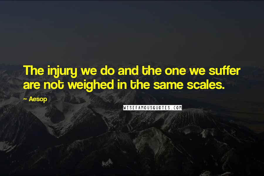 Aesop Quotes: The injury we do and the one we suffer are not weighed in the same scales.