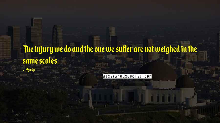 Aesop Quotes: The injury we do and the one we suffer are not weighed in the same scales.