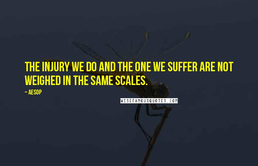 Aesop Quotes: The injury we do and the one we suffer are not weighed in the same scales.