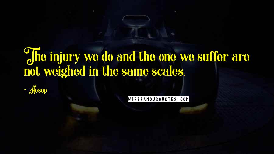 Aesop Quotes: The injury we do and the one we suffer are not weighed in the same scales.