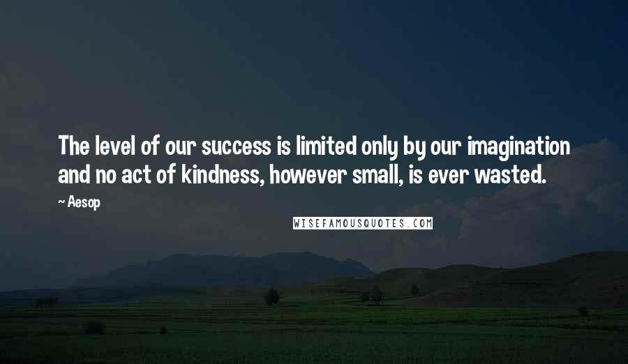 Aesop Quotes: The level of our success is limited only by our imagination and no act of kindness, however small, is ever wasted.