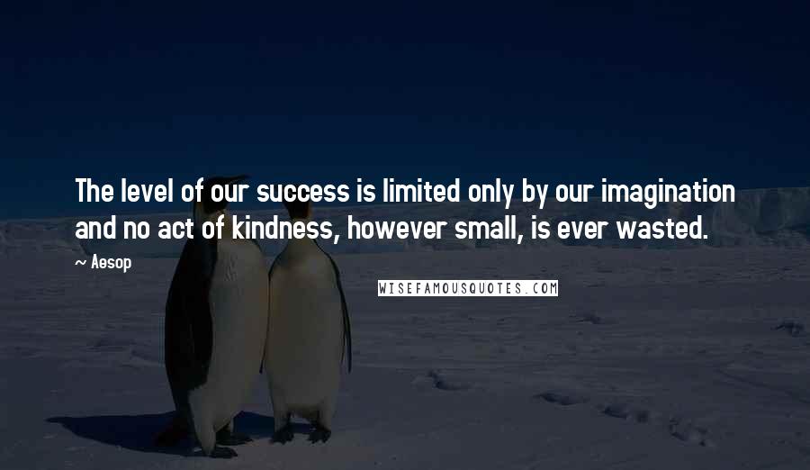 Aesop Quotes: The level of our success is limited only by our imagination and no act of kindness, however small, is ever wasted.