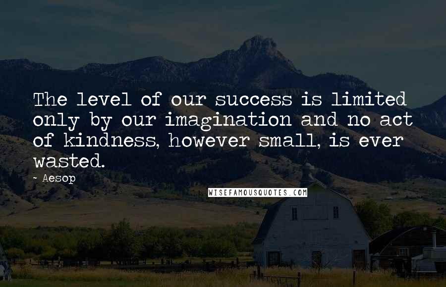 Aesop Quotes: The level of our success is limited only by our imagination and no act of kindness, however small, is ever wasted.