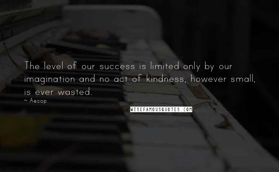 Aesop Quotes: The level of our success is limited only by our imagination and no act of kindness, however small, is ever wasted.