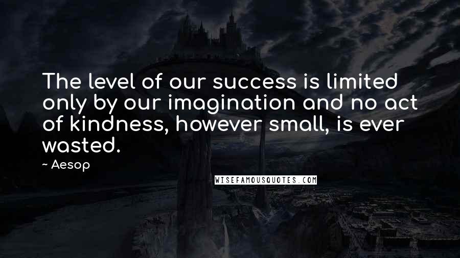 Aesop Quotes: The level of our success is limited only by our imagination and no act of kindness, however small, is ever wasted.