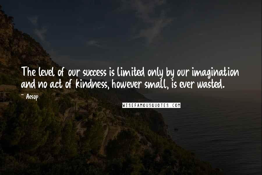 Aesop Quotes: The level of our success is limited only by our imagination and no act of kindness, however small, is ever wasted.