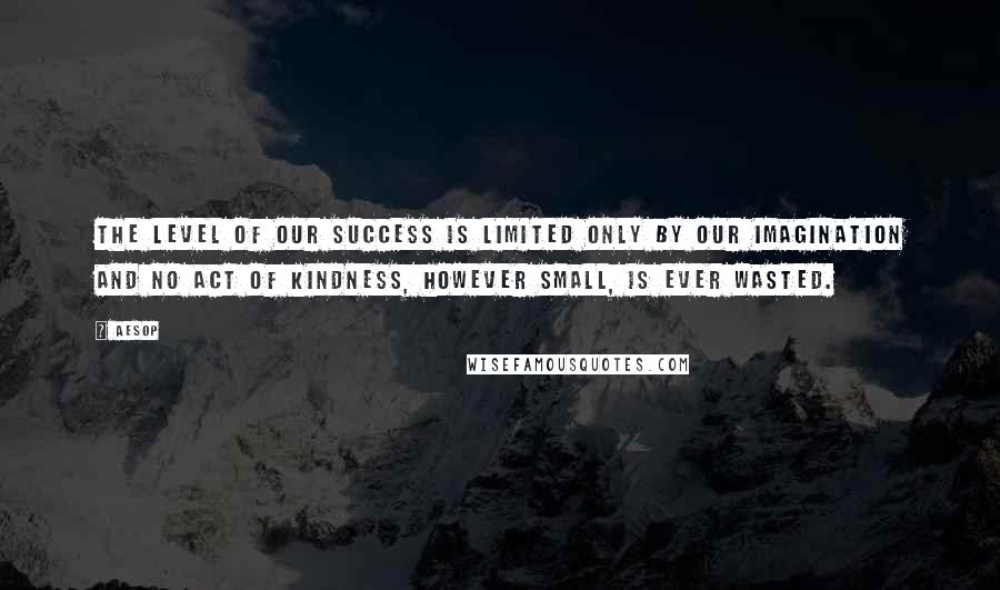 Aesop Quotes: The level of our success is limited only by our imagination and no act of kindness, however small, is ever wasted.