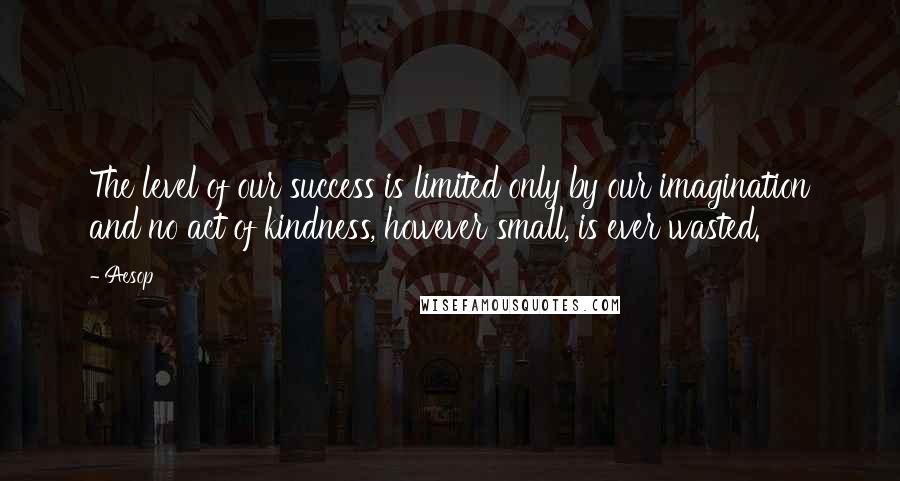 Aesop Quotes: The level of our success is limited only by our imagination and no act of kindness, however small, is ever wasted.