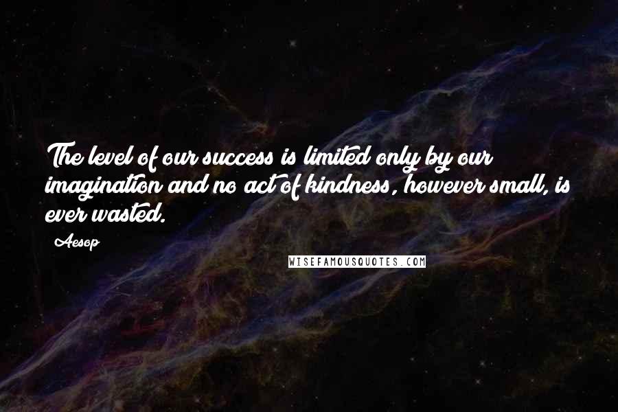 Aesop Quotes: The level of our success is limited only by our imagination and no act of kindness, however small, is ever wasted.