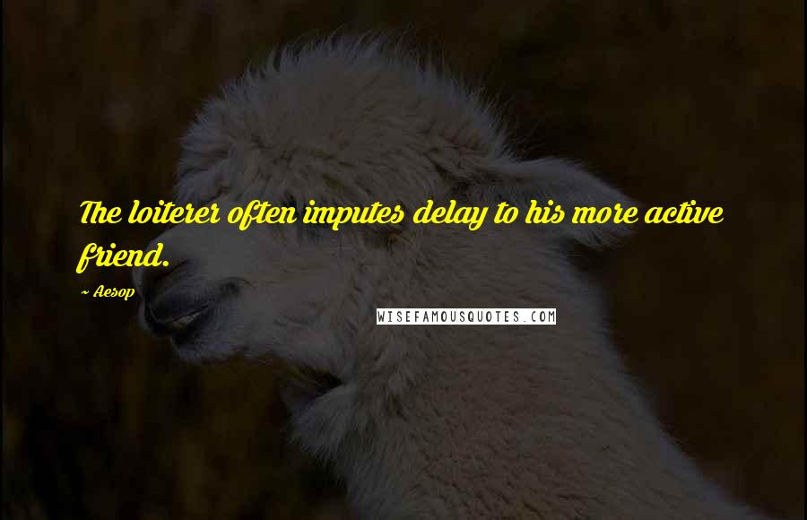 Aesop Quotes: The loiterer often imputes delay to his more active friend.