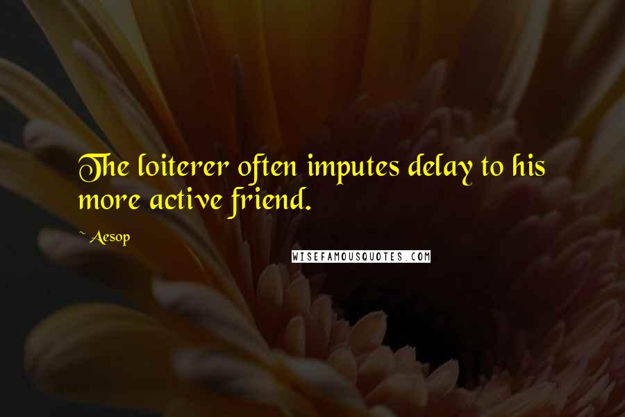 Aesop Quotes: The loiterer often imputes delay to his more active friend.