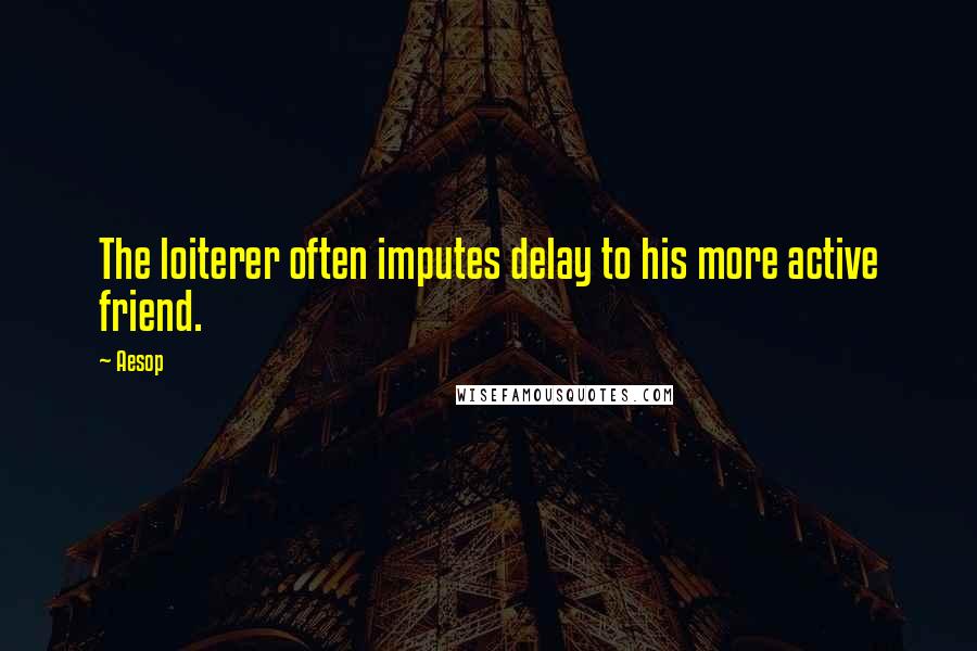 Aesop Quotes: The loiterer often imputes delay to his more active friend.