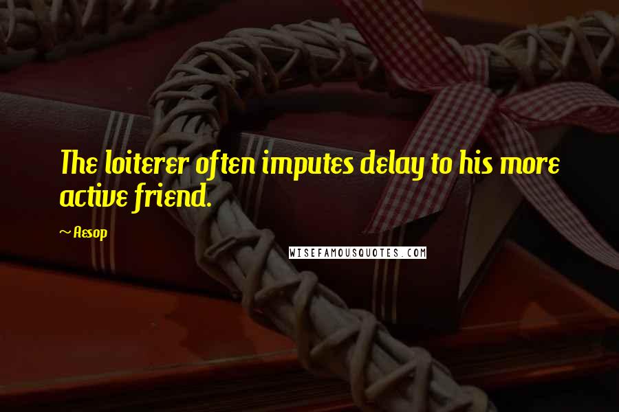 Aesop Quotes: The loiterer often imputes delay to his more active friend.