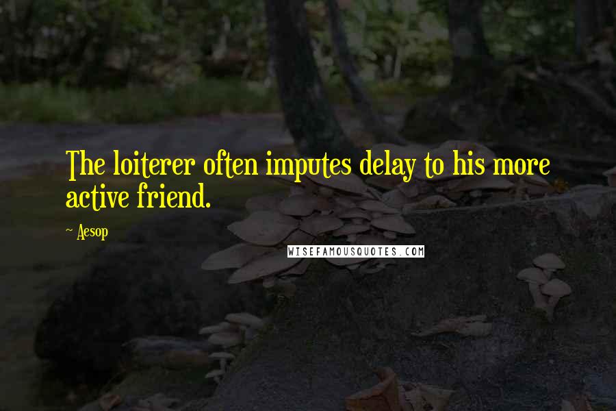 Aesop Quotes: The loiterer often imputes delay to his more active friend.