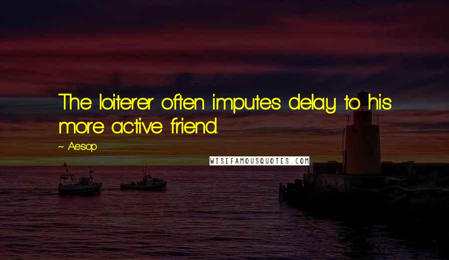 Aesop Quotes: The loiterer often imputes delay to his more active friend.