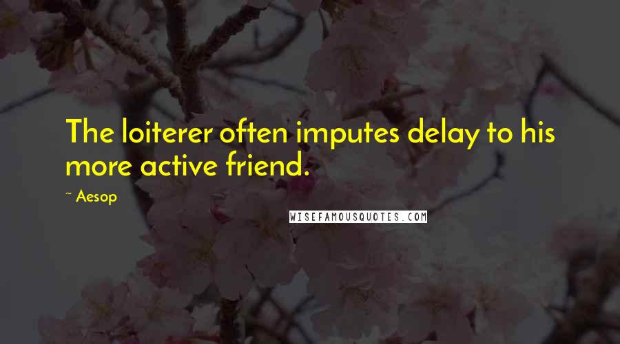 Aesop Quotes: The loiterer often imputes delay to his more active friend.