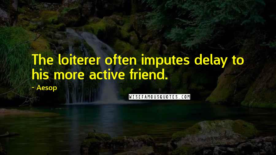 Aesop Quotes: The loiterer often imputes delay to his more active friend.