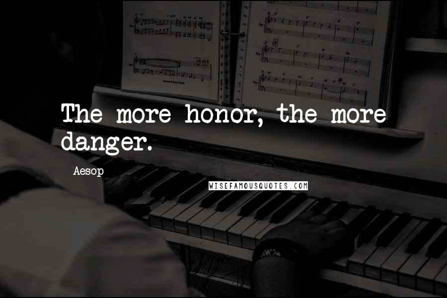 Aesop Quotes: The more honor, the more danger.