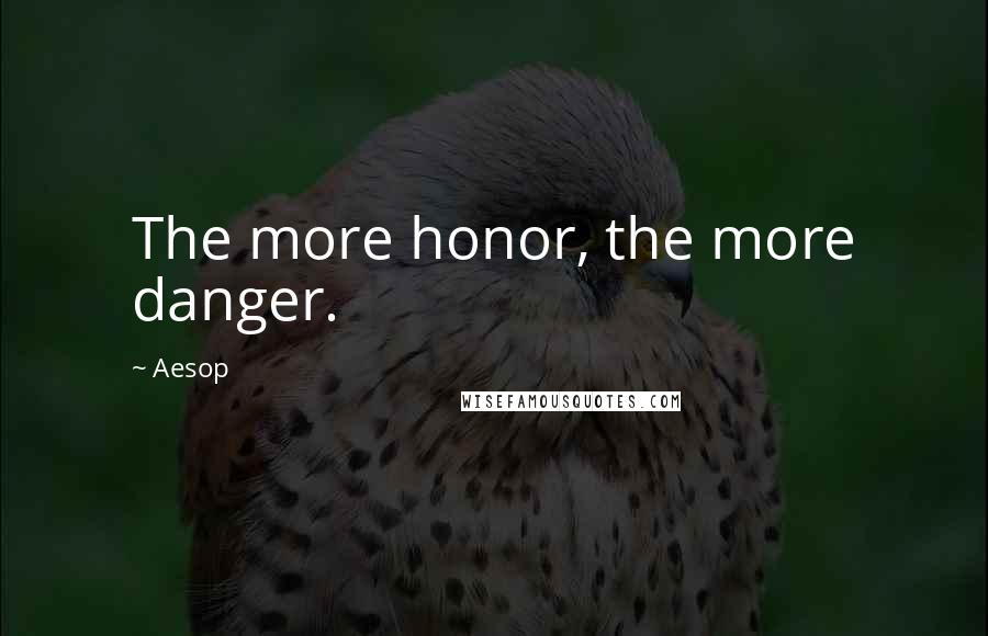 Aesop Quotes: The more honor, the more danger.