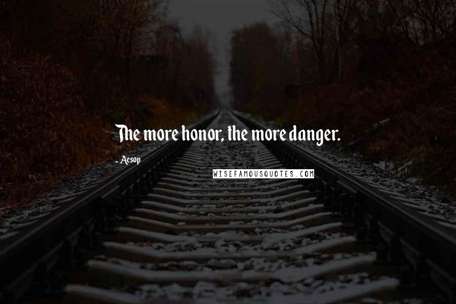 Aesop Quotes: The more honor, the more danger.